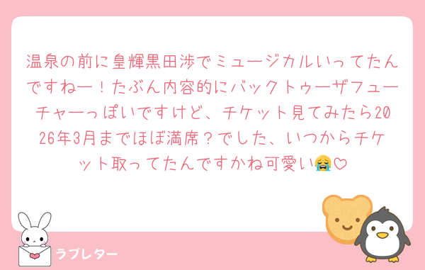 温泉の前に皇輝黒田渉でミュージカルいってたんですねー！たぶん内容的にバックトゥーザフューチャーっぽいですけど、チケット見てみたら2026年3月までほぼ満席？でした、いつからチケット取ってたんですかね可愛い😭