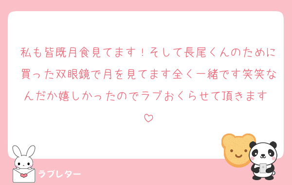私も皆既月食見てます！そして長尾くんのために買った双眼鏡で月を見てます全く一緒です笑笑なんだか嬉しかったのでラブおくらせて頂きます♡