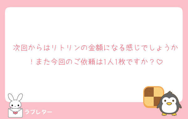 次回からはリトリンの金額になる感じでしょうか！また今回のご依頼は1人1枚ですか？