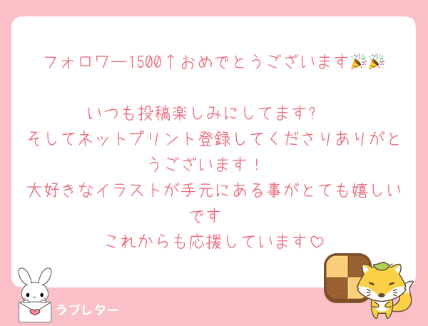 フォロワー1500↑おめでとうございます🎉🎉
いつも投稿楽しみにしてます✨
そしてネットプリント登録してくださりありがとうございます！
大好きなイラストが手元にある事がとても嬉しいです
これからも応援しています