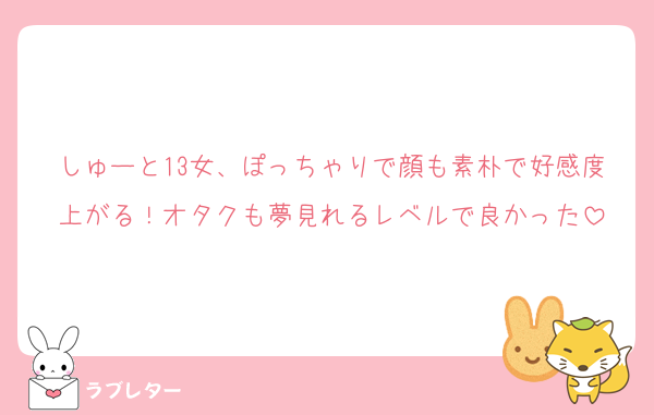 しゅーと13女、ぽっちゃりで顔も素朴で好感度上がる！オタクも夢見れるレベルで良かった