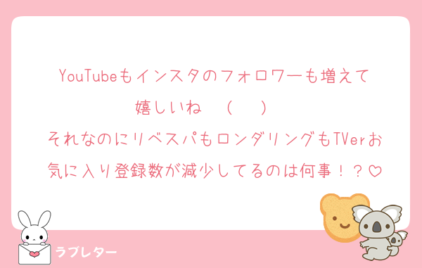 YouTubeもインスタのフォロワーも増えて嬉しいね✧⁠◝⁠(⁠⁰⁠▿⁠⁰⁠)⁠◜⁠✧
それなのにリベスパもロンダリングもTVerお気に入り登録数が減少してるのは何事！？