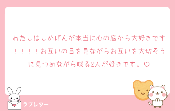 わたしはしめげんが本当に心の底から大好きです！！！！お互いの目を見ながらお互いを大切そうに見つめながら喋る2人が好きです。