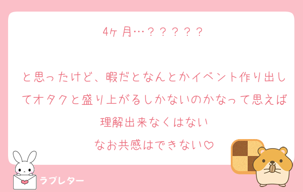 4ヶ月…？？？？？

と思ったけど、暇だとなんとかイベント作り出してオタクと盛り上がるしかないのかなって思えば理解出来なくはない
なお共感はできない