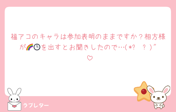 福アコのキャラは参加表明のままですか？相方様が🌈🕒を出すとお聞きしたので…(*ᵕ ᵕ)"♡