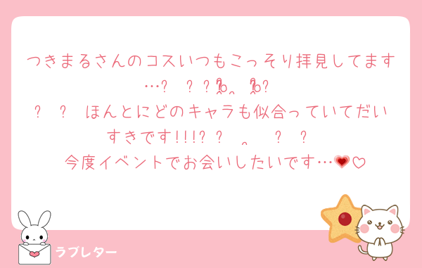 つきまるさんのコスいつもこっそり拝見してます…꒰ ⸝⸝o̴̶̷̥᷅  ̫ o̴̶̷̥᷅⸝⸝ ꒱♡ほんとにどのキャラも似合っていてだいすきです!!!‪‪⸝⸝‪›  ̫ ‪‹⸝ ⸝♡今度イベントでお会いしたいです…💗