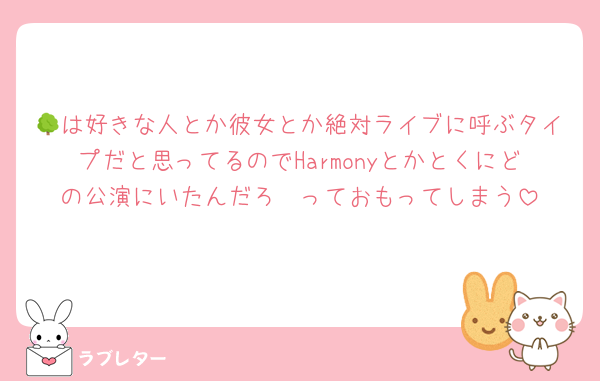 🌳は好きな人とか彼女とか絶対ライブに呼ぶタイプだと思ってるのでHarmonyとかとくにどの公演にいたんだろ〜っておもってしまう