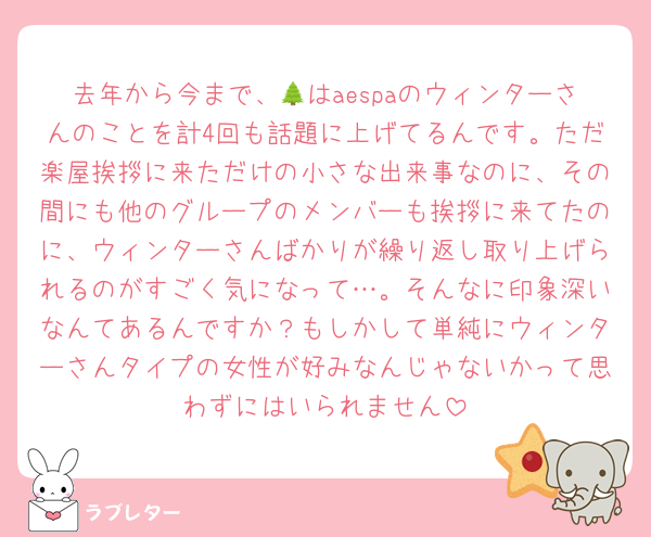 去年から今まで、🌲はaespaのウィンターさんのことを計4回も話題に上げてるんです。ただ楽屋挨拶に来ただけの小さな出来事なのに、その間にも他のグループのメンバーも挨拶に来てたのに、ウィンターさんばかりが繰り返し取り上げられるのがすごく気になって…。そんなに印象深いなんてあるんですか？もしかして単純にウィンターさんタイプの女性が好みなんじゃないかって思わずにはいられません