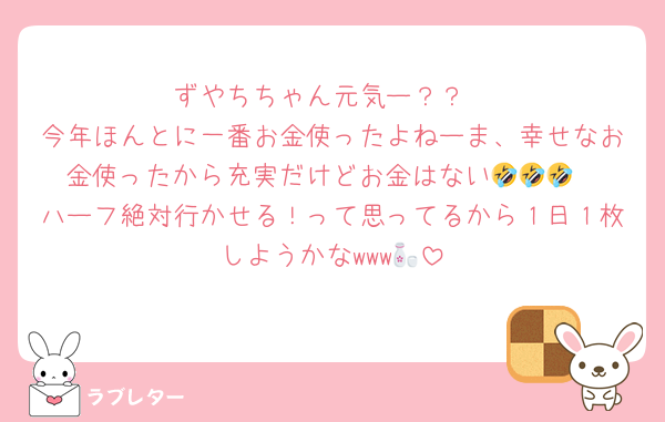ずやちちゃん元気ー？？
今年ほんとに一番お金使ったよねーま、幸せなお金使ったから充実だけどお金はない🤣🤣🤣
ハーフ絶対行かせる！って思ってるから１日１枚しようかなwww🍶