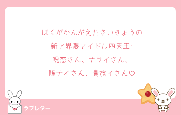 ぼくがかんがえたさいきょうの
新ア界隈アイドル四天王:
呪恋さん、ナライさん、
障ナイさん、貴族イさん
