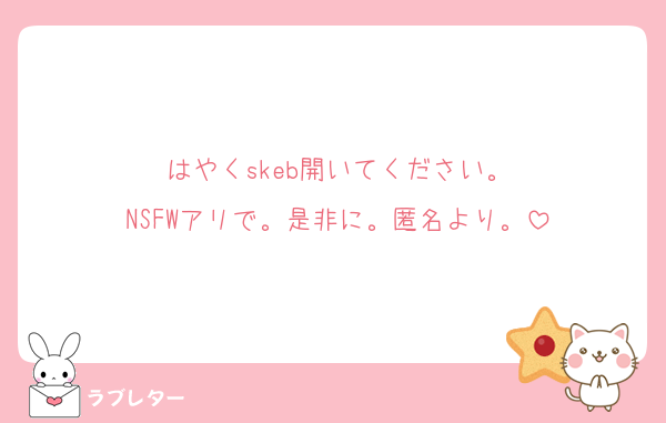 はやくskeb開いてください。
NSFWアリで。是非に。匿名より。