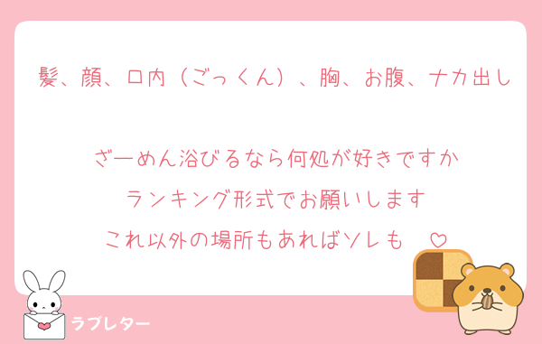 髪、顔、口内（ごっくん）、胸、お腹、ナカ出し
ざーめん浴びるなら何処が好きですか
ランキング形式でお願いします
これ以外の場所もあればソレも❤