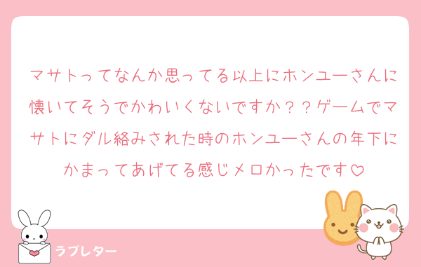 マサトってなんか思ってる以上にホンユーさんに懐いてそうでかわいくないですか？？ゲームでマサトにダル絡みされた時のホンユーさんの年下にかまってあげてる感じメロかったです