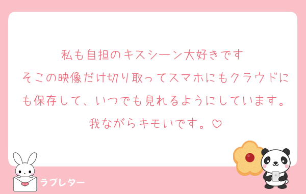 私も自担のキスシーン大好きです♡
そこの映像だけ切り取ってスマホにもクラウドにも保存して、いつでも見れるようにしています。我ながらキモいです。