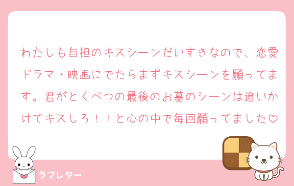 わたしも自担のキスシーンだいすきなので、恋愛ドラマ・映画にでたらまずキスシーンを願ってます。君がとくべつの最後のお墓のシーンは追いかけてキスしろ！！と心の中で毎回願ってました
