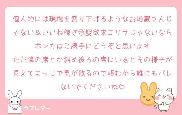 個人的には現場を盛り下げるようなお地蔵さんじゃない＆いいね稼ぎ承認欲求ゴリラじゃないならポンカはご勝手にどうぞと思います
ただ隣の席とか斜め後ろの席にいるとその様子が見えてまっじで気が散るので頼むから誰にもバレないでくださいね