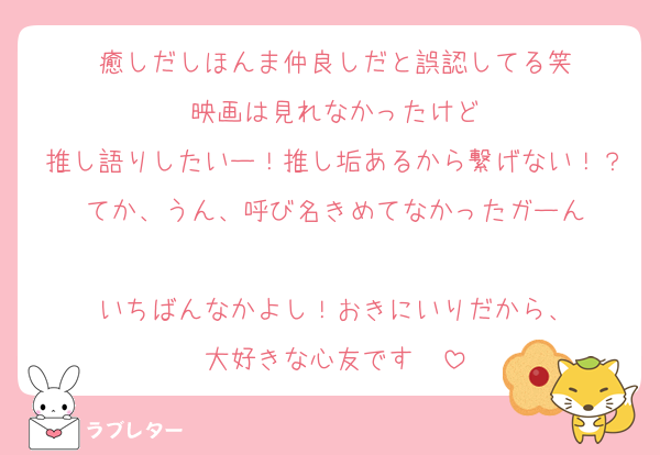 癒しだしほんま仲良しだと誤認してる笑
映画は見れなかったけど
推し語りしたいー！推し垢あるから繋げない！？てか、うん、呼び名きめてなかったガーん

いちばんなかよし！おきにいりだから、
大好きな心友です❤︎