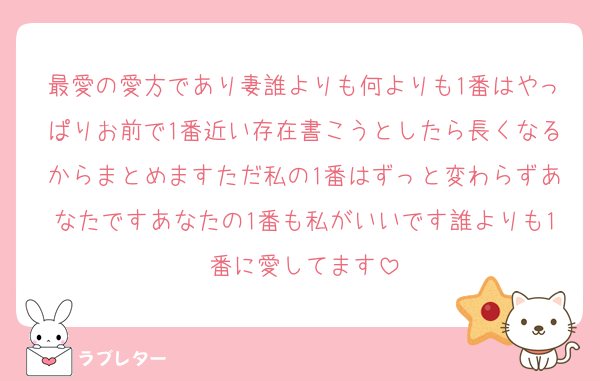 最愛の愛方であり妻誰よりも何よりも1番はやっぱりお前で1番近い存在書こうとしたら長くなるからまとめますただ私の1番はずっと変わらずあなたですあなたの1番も私がいいです誰よりも1番に愛してます