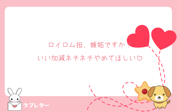 ロイロム担、嫉妬ですか？
いい加減ネチネチやめてほしい