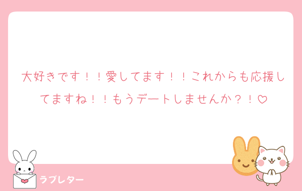 大好きです！！愛してます！！これからも応援してますね！！もうデートしませんか？！