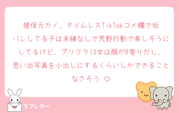 猪俣元カノ、タイムレスTikTokコメ欄で垢バレしてる子は未練なしで荒野行動で楽しそうにしてるけど、プリクラ13女は顔がB寄りだし、思い出写真を小出しにするくらいしかできることなさそう♡