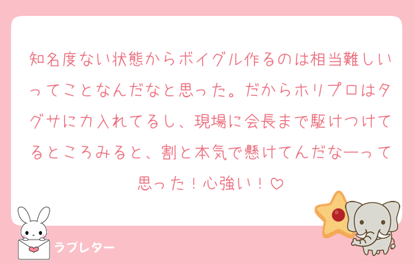 知名度ない状態からボイグル作るのは相当難しいってことなんだなと思った。だからホリプロはタグサに力入れてるし、現場に会長まで駆けつけてるところみると、割と本気で懸けてんだなーって思った！心強い！