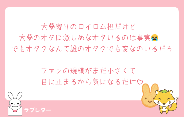 大夢寄りのロイロム担だけど
大夢のオタに激しめなオタいるのは事実😭
でもオタクなんて誰のオタクでも変なのいるだろ
ファンの規模がまだ小さくて
目に止まるから気になるだけ
