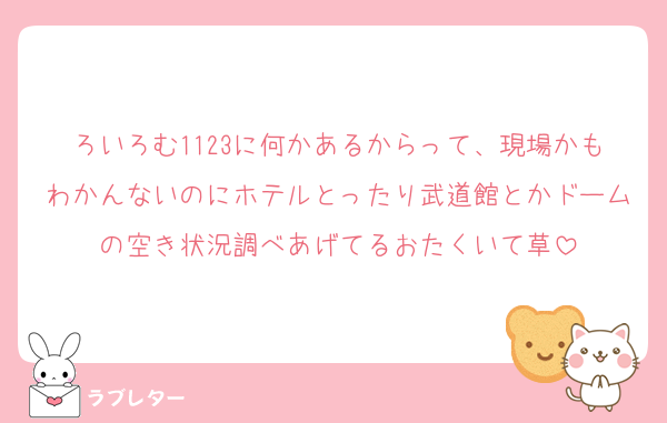 ろいろむ1123に何かあるからって、現場かもわかんないのにホテルとったり武道館とかドームの空き状況調べあげてるおたくいて草