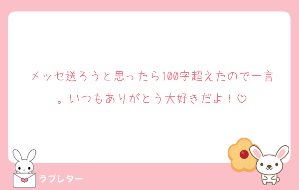 メッセ送ろうと思ったら100字超えたので一言。いつもありがとう大好きだよ！