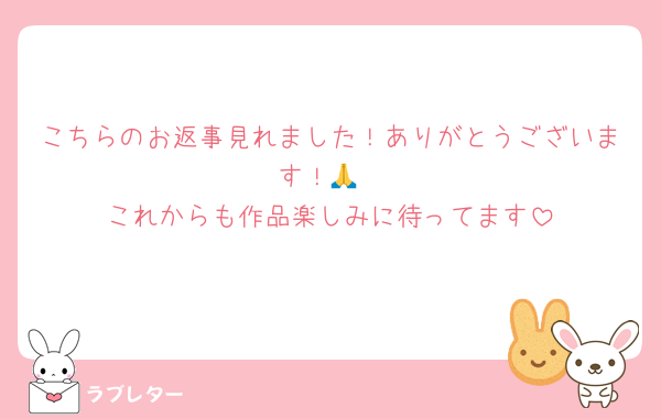 こちらのお返事見れました！ありがとうございます！🙏
これからも作品楽しみに待ってます
