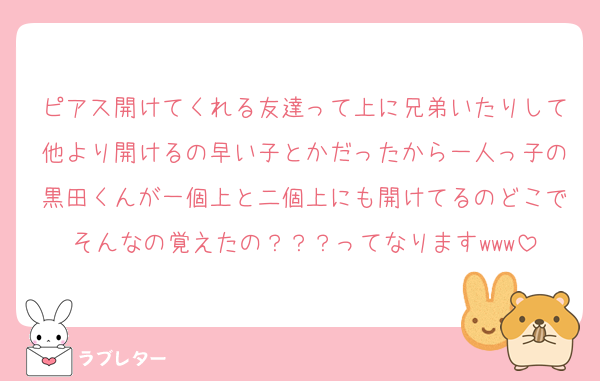 ピアス開けてくれる友達って上に兄弟いたりして他より開けるの早い子とかだったから一人っ子の黒田くんが一個上と二個上にも開けてるのどこでそんなの覚えたの？？？ってなりますwww