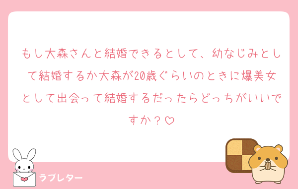 もし大森さんと結婚できるとして、幼なじみとして結婚するか大森が20歳ぐらいのときに爆美女として出会って結婚するだったらどっちがいいですか？