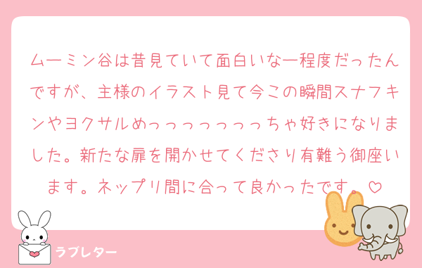 ムーミン谷は昔見ていて面白いなー程度だったんですが、主様のイラスト見て今この瞬間スナフキンやヨクサルめっっっっっっっちゃ好きになりました。新たな扉を開かせてくださり有難う御座います。ネップリ間に合って良かったです。