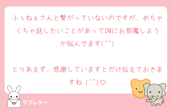 ふぅねぇさんと繋がっていないのですが、めちゃくちゃ話したいことがあってDMにお邪魔しようか悩んでます(^^)

とりあえず、感謝していますとだけ伝えておきますね♡(^^)