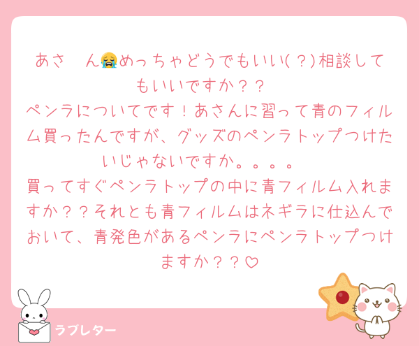 あさ〜ん😭めっちゃどうでもいい(？)相談してもいいですか？？
ペンラについてです！あさんに習って青のフィルム買ったんですが、グッズのペンラトップつけたいじゃないですか。。。。
買ってすぐペンラトップの中に青フィルム入れますか？？それとも青フィルムはネギラに仕込んでおいて、青発色があるペンラにペンラトップつけますか？？