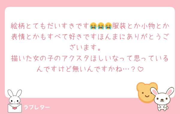 絵柄とてもだいすきです😭😭😭服装とか小物とか表情とかもすべて好きですほんまにありがとうございます。
描いた女の子のアクスタほしいなって思っているんですけど無いんですかね…？