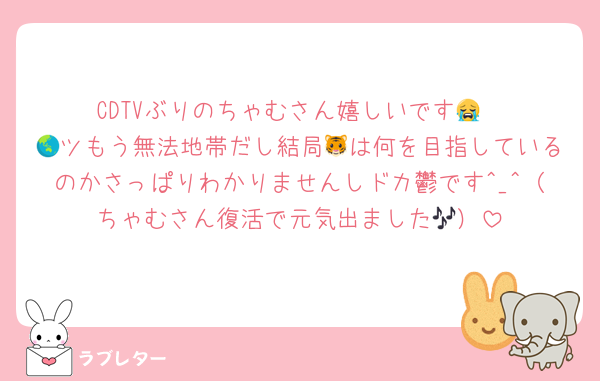 CDTVぶりのちゃむさん嬉しいです😭
🌏ツもう無法地帯だし結局🐯は何を目指しているのかさっぱりわかりませんしドカ鬱です^_^（ちゃむさん復活で元気出ました🎶）