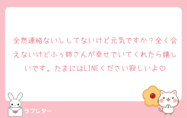 全然連絡ないししてないけど元気ですか？全く会えないけどふぅ姉さんが幸せでいてくれたら嬉しいです。たまにはLINEください寂しいよ