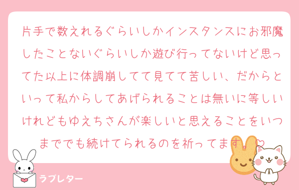 片手で数えれるぐらいしかインスタンスにお邪魔したことないぐらいしか遊び行ってないけど思ってた以上に体調崩してて見てて苦しい、だからといって私からしてあげられることは無いに等しいけれどもゆえちさんが楽しいと思えることをいつまででも続けてられるのを祈ってます。