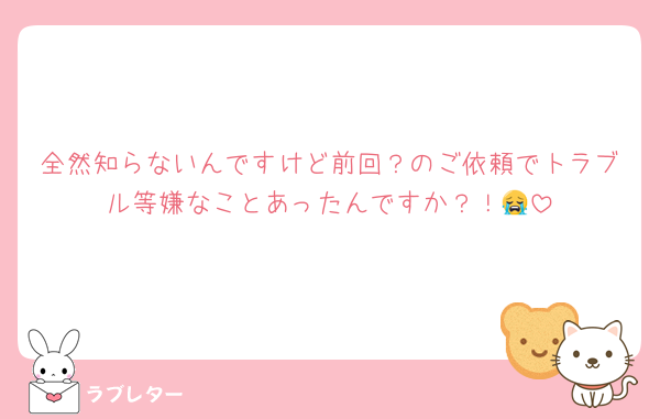 全然知らないんですけど前回？のご依頼でトラブル等嫌なことあったんですか？！😭