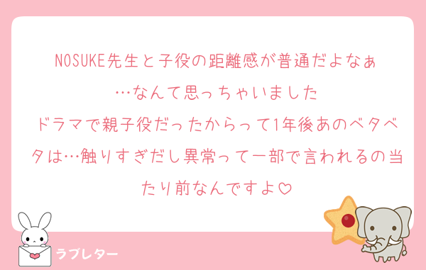 NOSUKE先生と子役の距離感が普通だよなぁ…なんて思っちゃいました
ドラマで親子役だったからって1年後あのベタベタは…触りすぎだし異常って一部で言われるの当たり前なんですよ