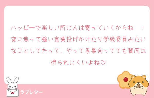 ハッピーで楽しい所に人は寄っていくからね〜！変に焦って強い言葉投げかけたり学級委員みたいなことしてたって、やってる事合ってても賛同は得られにくいよね