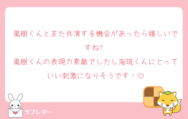 嵐樹くんとまた共演する機会があったら嬉しいですね✨
嵐樹くんの表現力素敵でしたし海琉くんにとっていい刺激になりそうです！