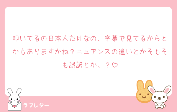 叩いてるの日本人だけなの、字幕で見てるからとかもありますかね？ニュアンスの違いとかそもそも誤訳とか、？