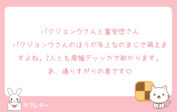 パクジョンウさんと富安悠さん
パクジョンウさんのほうが年上なのまじで萌えますよね。2人とも肩幅デッッカで助かります。
あ、通りすがりの者です