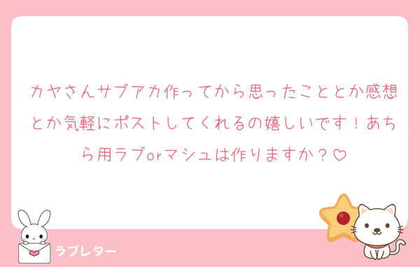 カヤさんサブアカ作ってから思ったこととか感想とか気軽にポストしてくれるの嬉しいです！あちら用ラブorマシュは作りますか？