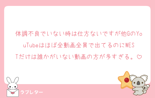 体調不良でいない時は仕方ないですが他GのYouTubeはほぼ全動画全員で出てるのにWESTだけは誰かがいない動画の方が多すぎる。