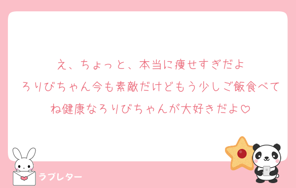 え、ちょっと、本当に痩せすぎだよ
ろりびちゃん今も素敵だけどもう少しご飯食べてね健康なろりびちゃんが大好きだよ