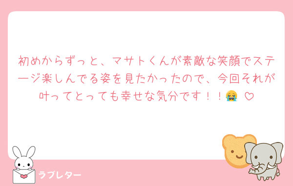 初めからずっと、マサトくんが素敵な笑顔でステージ楽しんでる姿を見たかったので、今回それが叶ってとっても幸せな気分です！！😭♡