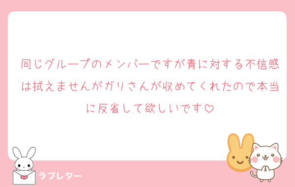 同じグループのメンバーですが青に対する不信感は拭えませんがガリさんが収めてくれたので本当に反省して欲しいです